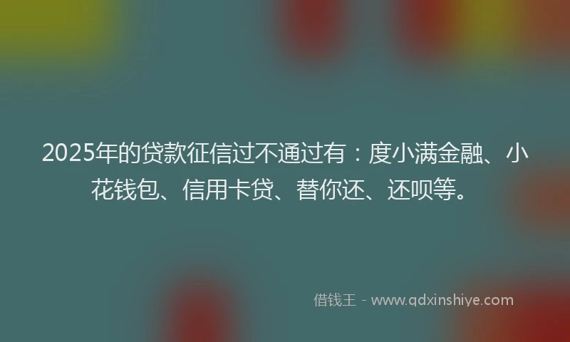 2025年的贷款征信过不通过有：度小满金融、小花钱包、信用卡贷、替你还、还呗等。