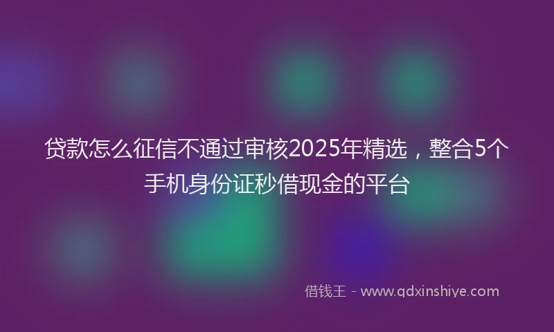 贷款怎么征信不通过审核2025年精选，整合5个手机身份证秒借现金的平台