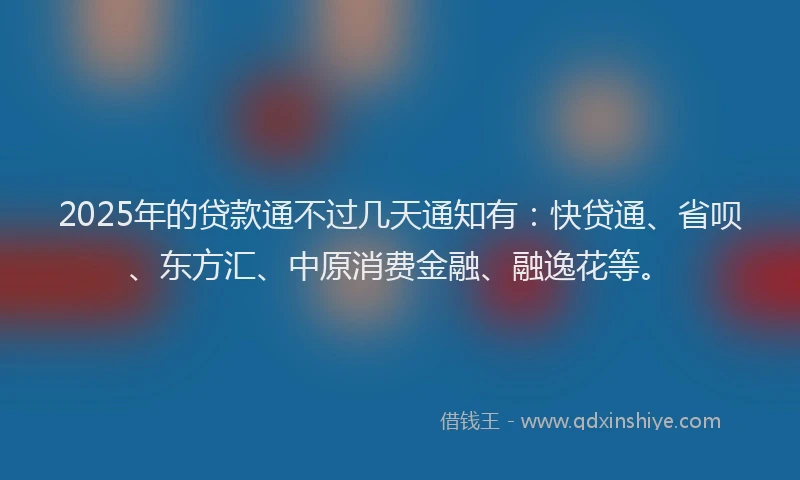 2025年的贷款通不过几天通知有：快贷通、省呗、东方汇、中原消费金融、融逸花等。