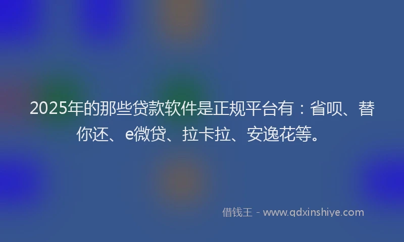 2025年的那些贷款软件是正规平台有：省呗、替你还、e微贷、拉卡拉、安逸花等。