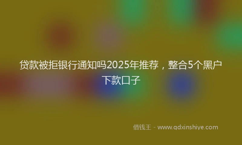贷款被拒银行通知吗2025年推荐，整合5个黑户下款口子