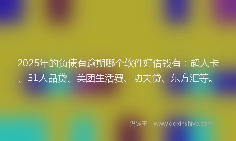 2025年的负债有逾期哪个软件好借钱有：超人卡、51人品贷、美团生活费、功夫贷、东方汇等。