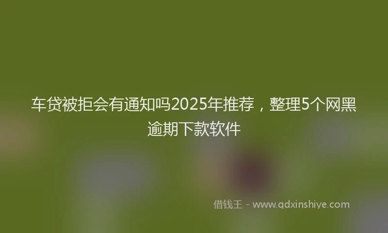 车贷被拒会有通知吗2025年推荐，整理5个网黑逾期下款软件