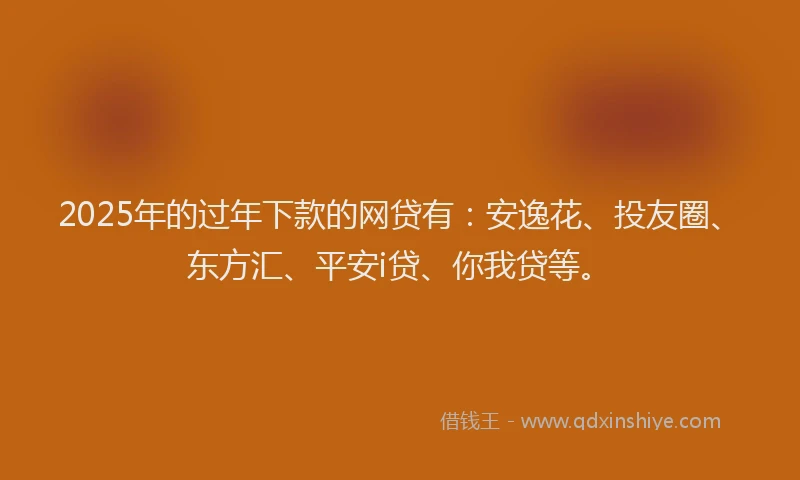 2025年的过年下款的网贷有：安逸花、投友圈、东方汇、平安i贷、你我贷等。