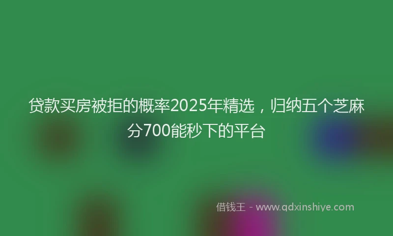 贷款买房被拒的概率2025年精选，归纳五个芝麻分700能秒下的平台