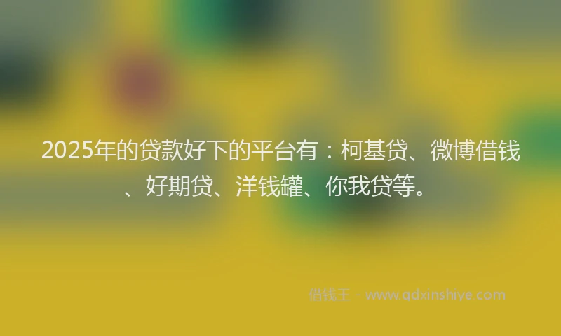 2025年的贷款好下的平台有：柯基贷、微博借钱、好期贷、洋钱罐、你我贷等。
