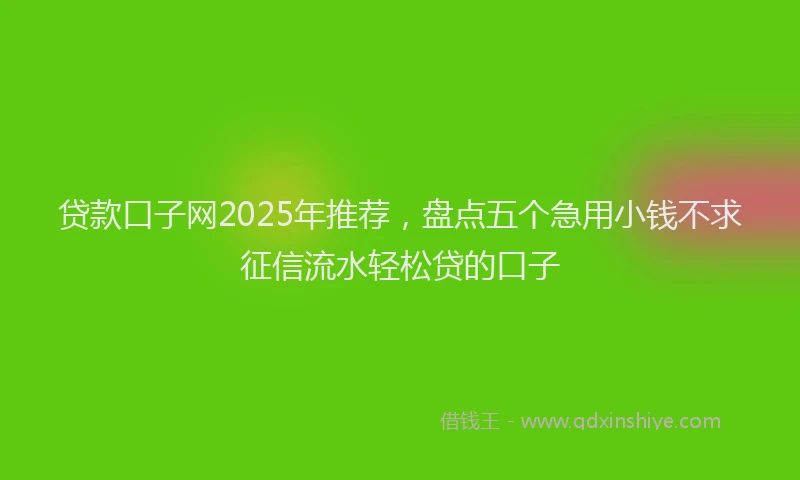 贷款口子网2025年推荐，盘点五个急用小钱不求征信流水轻松贷的口子