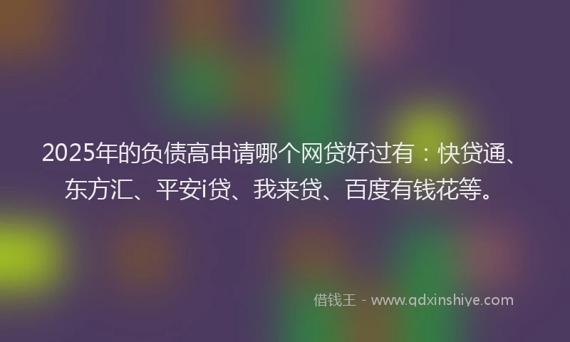 2025年的负债高申请哪个网贷好过有：快贷通、东方汇、平安i贷、我来贷、百度有钱花等。