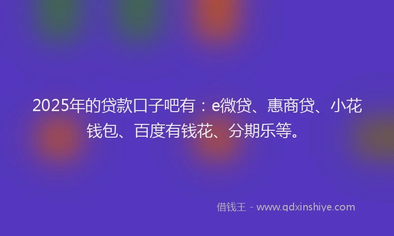 2025年的贷款口子吧有：e微贷、惠商贷、小花钱包、百度有钱花、分期乐等。