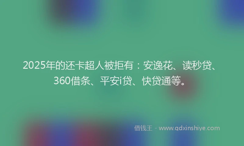 2025年的还卡超人被拒有：安逸花、读秒贷、360借条、平安i贷、快贷通等。