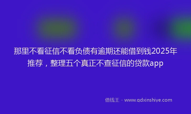 那里不看征信不看负债有逾期还能借到钱2025年推荐，整理五个真正不查征信的贷款app