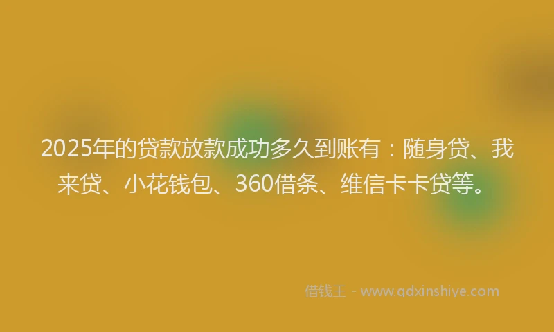 2025年的贷款放款成功多久到账有：随身贷、我来贷、小花钱包、360借条、维信卡卡贷等。