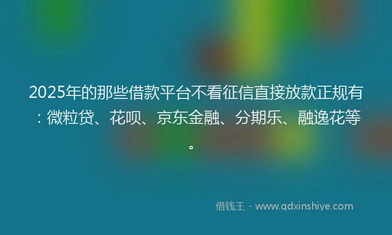 2025年的那些借款平台不看征信直接放款正规有：微粒贷、花呗、京东金融、分期乐、融逸花等。