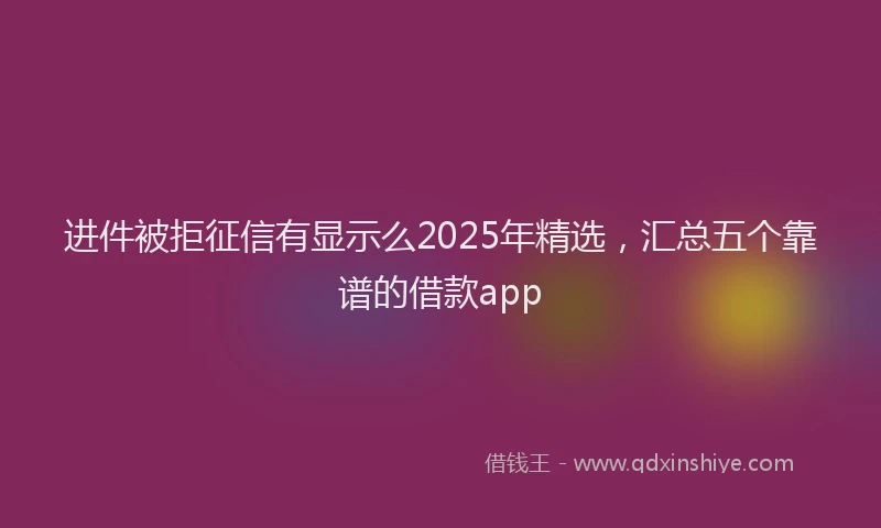 进件被拒征信有显示么2025年精选，汇总五个靠谱的借款app