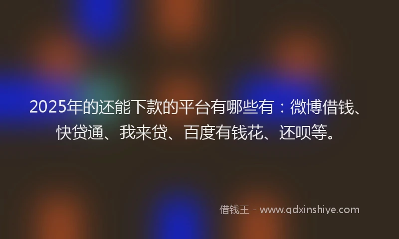 2025年的还能下款的平台有哪些有：微博借钱、快贷通、我来贷、百度有钱花、还呗等。
