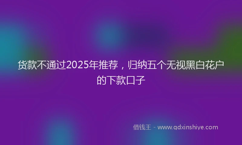 货款不通过2025年推荐，归纳五个无视黑白花户的下款口子