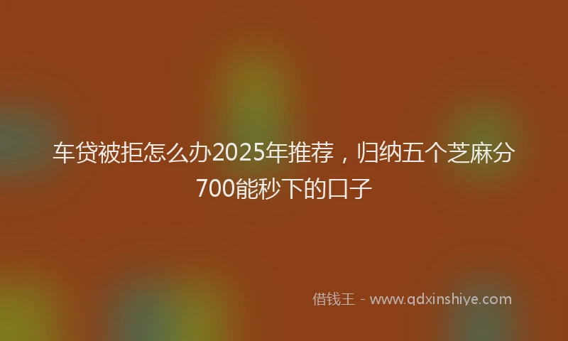 车贷被拒怎么办2025年推荐，归纳五个芝麻分700能秒下的口子
