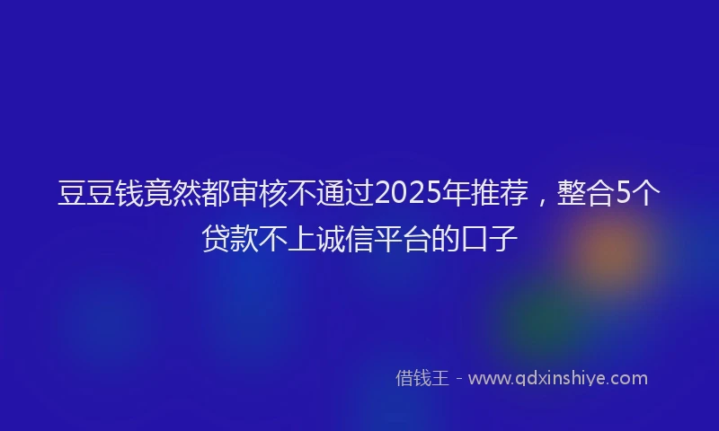 豆豆钱竟然都审核不通过2025年推荐，整合5个贷款不上诚信平台的口子