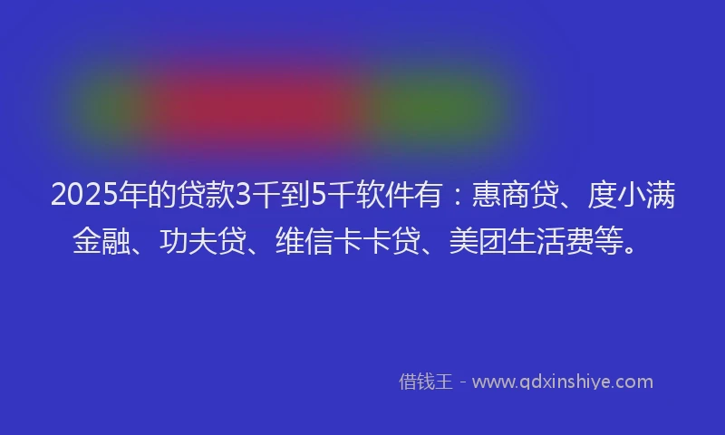 2025年的贷款3千到5千软件有：惠商贷、度小满金融、功夫贷、维信卡卡贷、美团生活费等。