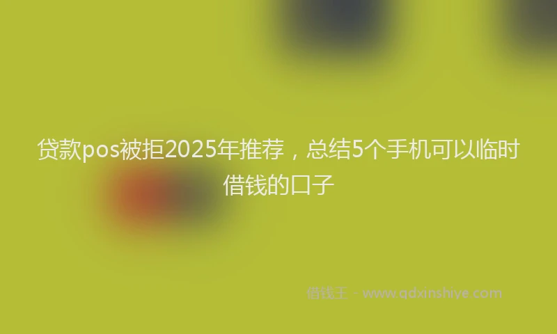 贷款pos被拒2025年推荐，总结5个手机可以临时借钱的口子