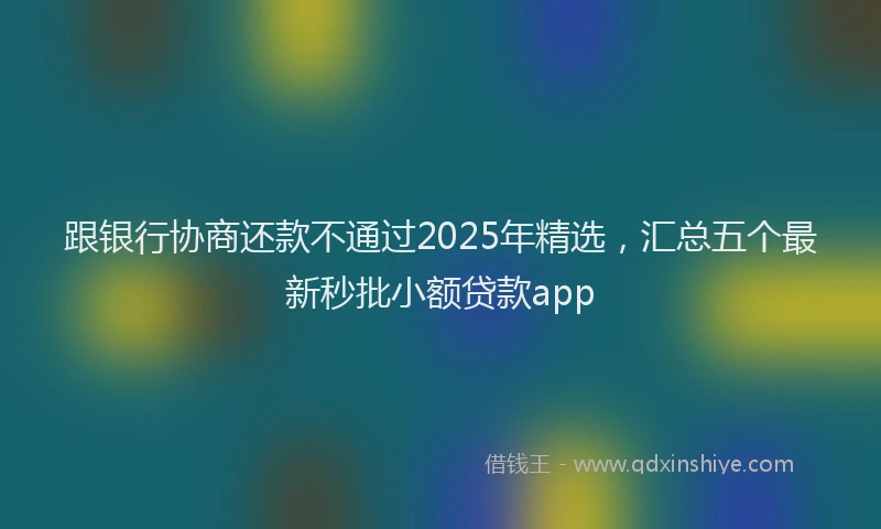 跟银行协商还款不通过2025年精选，汇总五个最新秒批小额贷款app