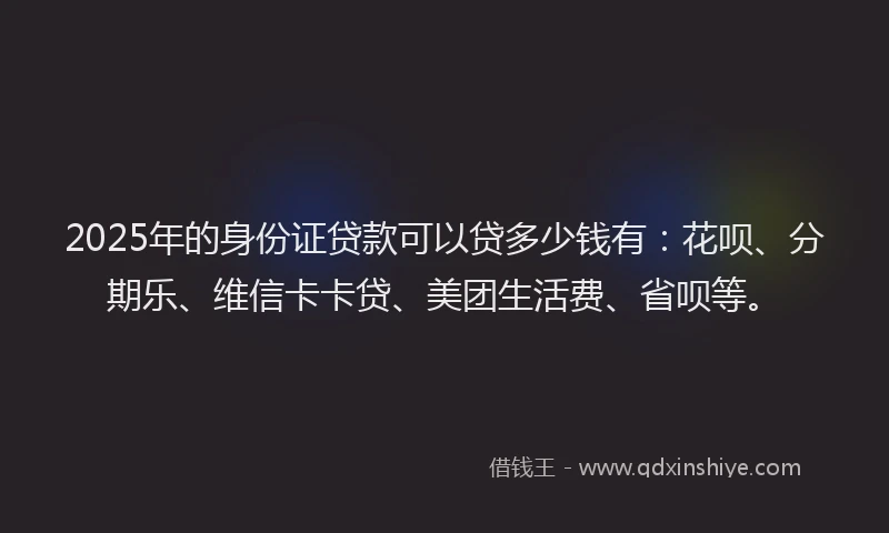 2025年的身份证贷款可以贷多少钱有：花呗、分期乐、维信卡卡贷、美团生活费、省呗等。