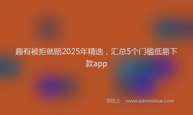 趣有被拒就赔2025年精选，汇总5个门槛低易下款app