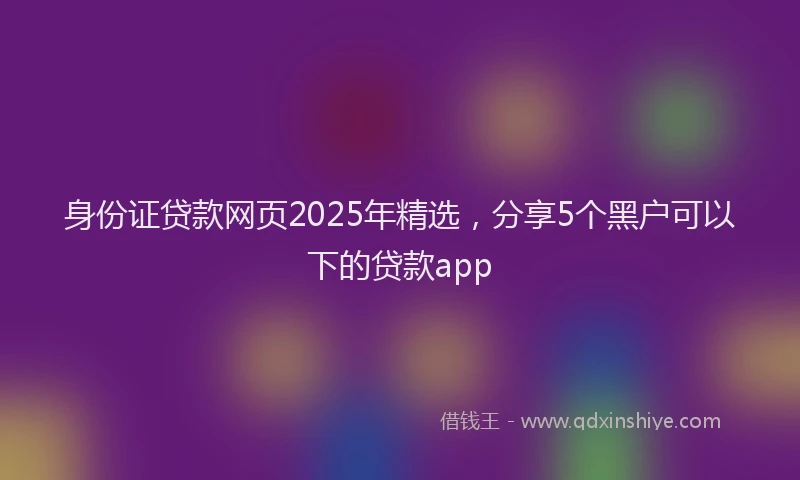 身份证贷款网页2025年精选，分享5个黑户可以下的贷款app