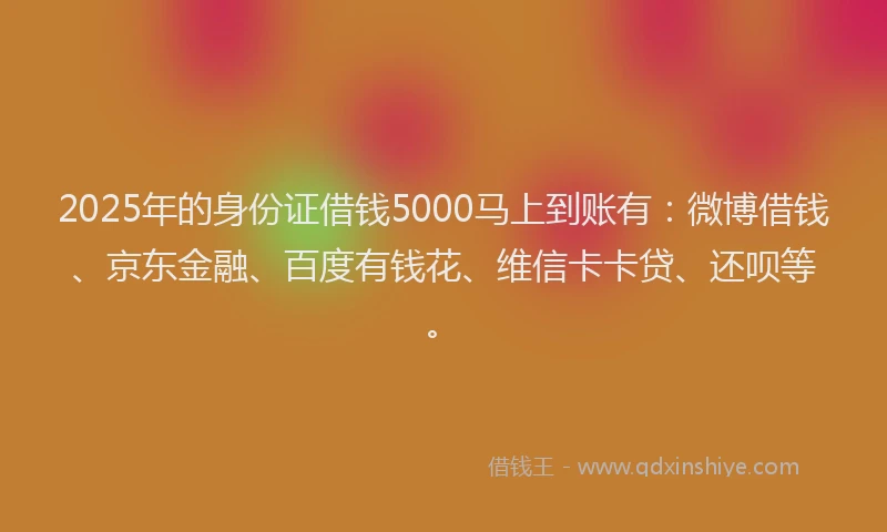 2025年的身份证借钱5000马上到账有：微博借钱、京东金融、百度有钱花、维信卡卡贷、还呗等。