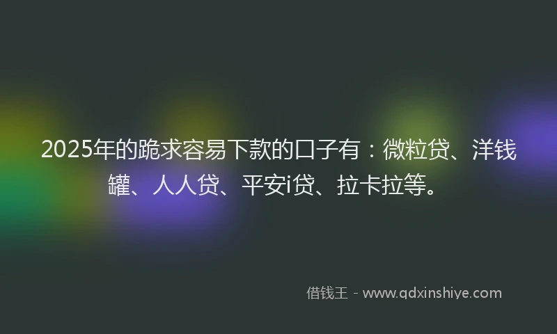 2025年的跪求容易下款的口子有：微粒贷、洋钱罐、人人贷、平安i贷、拉卡拉等。