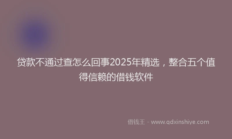 贷款不通过查怎么回事2025年精选，整合五个值得信赖的借钱软件