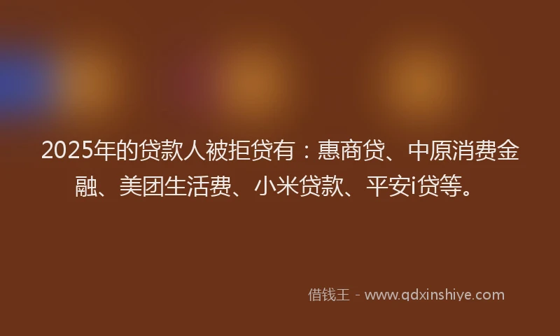 2025年的贷款人被拒贷有：惠商贷、中原消费金融、美团生活费、小米贷款、平安i贷等。