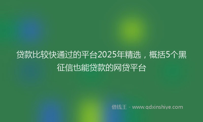 贷款比较快通过的平台2025年精选，概括5个黑征信也能贷款的网贷平台