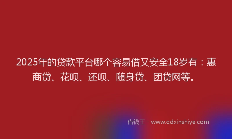 2025年的贷款平台哪个容易借又安全18岁有：惠商贷、花呗、还呗、随身贷、团贷网等。