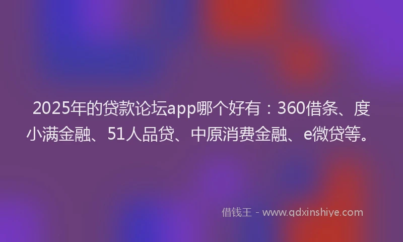 2025年的贷款论坛app哪个好有：360借条、度小满金融、51人品贷、中原消费金融、e微贷等。