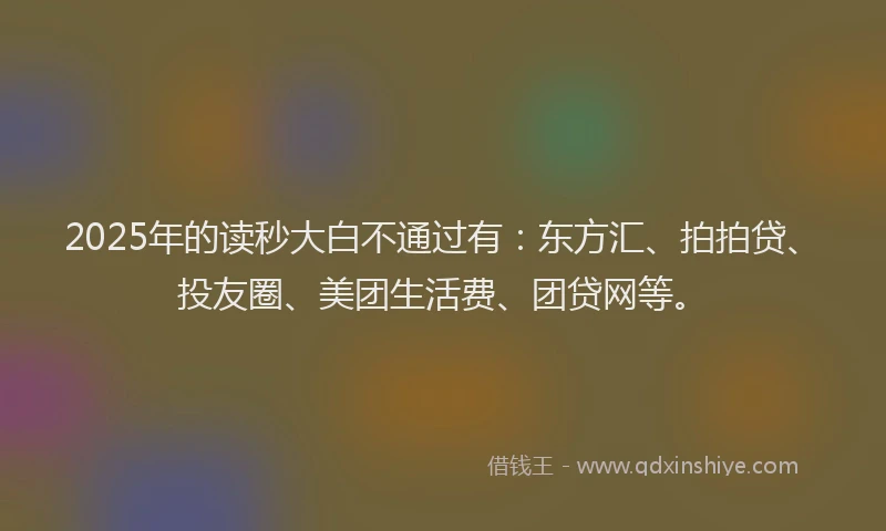2025年的读秒大白不通过有：东方汇、拍拍贷、投友圈、美团生活费、团贷网等。