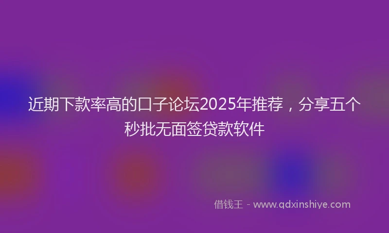 近期下款率高的口子论坛2025年推荐，分享五个秒批无面签贷款软件
