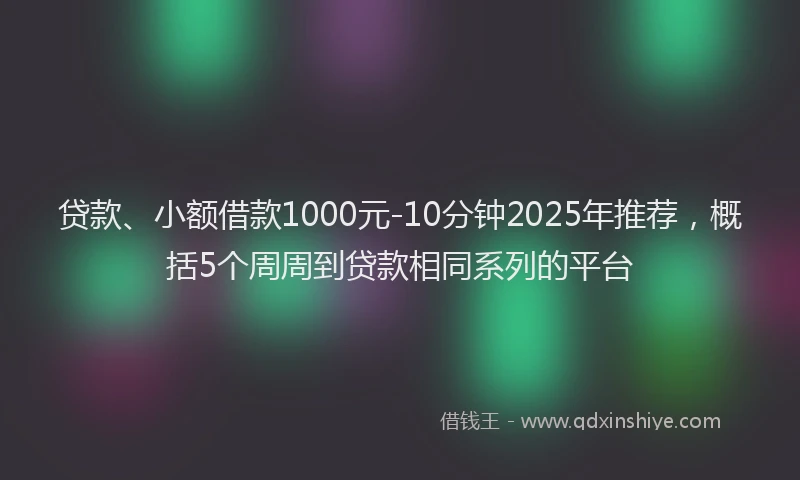贷款、小额借款1000元-10分钟2025年推荐，概括5个周周到贷款相同系列的平台