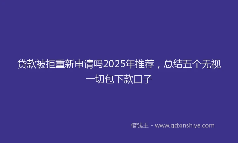 贷款被拒重新申请吗2025年推荐，总结五个无视一切包下款口子