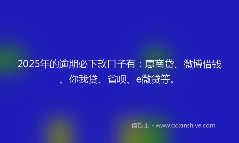 2025年的逾期必下款口子有：惠商贷、微博借钱、你我贷、省呗、e微贷等。