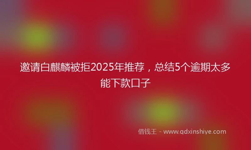 邀请白麒麟被拒2025年推荐，总结5个逾期太多能下款口子