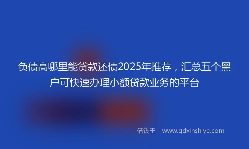 负债高哪里能贷款还债2025年推荐，汇总五个黑户可快速办理小额贷款业务的平台