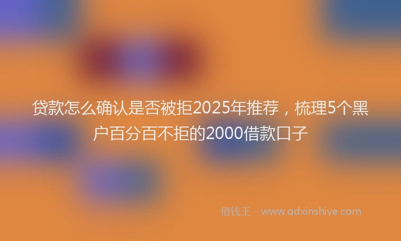 贷款怎么确认是否被拒2025年推荐，梳理5个黑户百分百不拒的2000借款口子