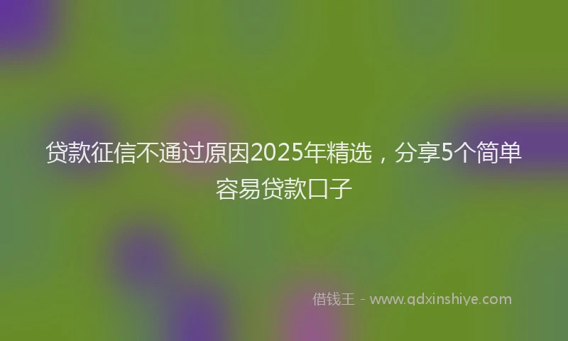 贷款征信不通过原因2025年精选，分享5个简单容易贷款口子