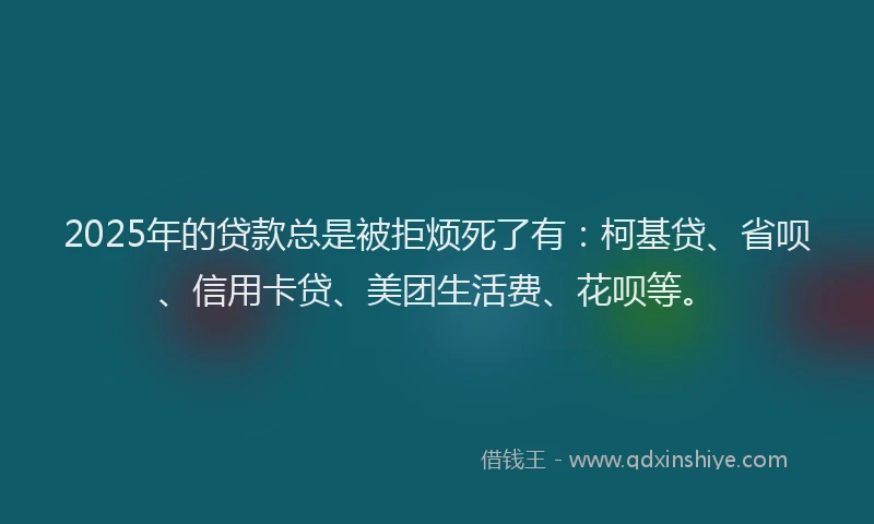 2025年的贷款总是被拒烦死了有：柯基贷、省呗、信用卡贷、美团生活费、花呗等。