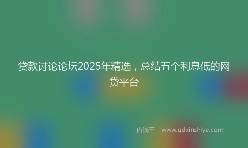 贷款讨论论坛2025年精选，总结五个利息低的网贷平台