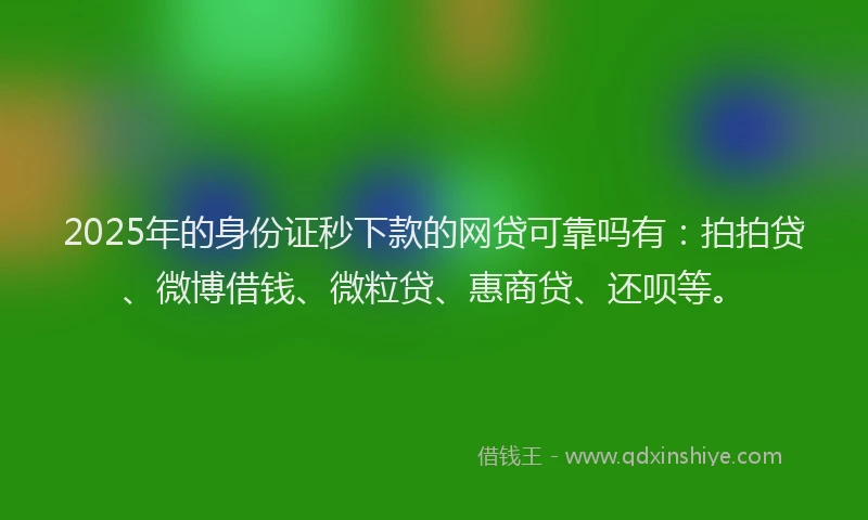 2025年的身份证秒下款的网贷可靠吗有：拍拍贷、微博借钱、微粒贷、惠商贷、还呗等。