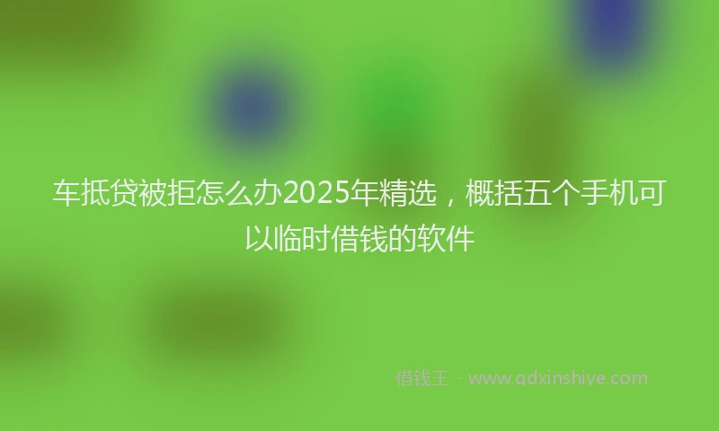 车抵贷被拒怎么办2025年精选，概括五个手机可以临时借钱的软件