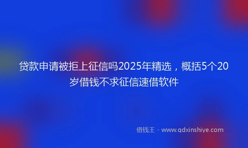 贷款申请被拒上征信吗2025年精选，概括5个20岁借钱不求征信速借软件
