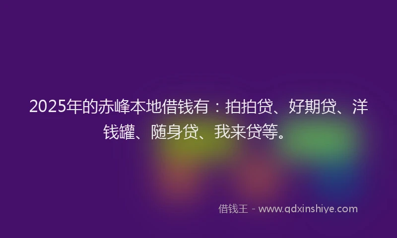 2025年的赤峰本地借钱有：拍拍贷、好期贷、洋钱罐、随身贷、我来贷等。